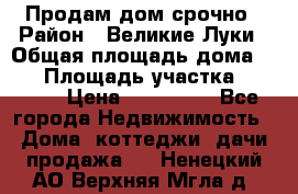 Продам дом срочно › Район ­ Великие Луки › Общая площадь дома ­ 48 › Площадь участка ­ 1 700 › Цена ­ 150 000 - Все города Недвижимость » Дома, коттеджи, дачи продажа   . Ненецкий АО,Верхняя Мгла д.
